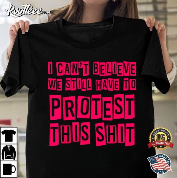 I Cant Believe We Still Have To Protest This Shit T-Shirt