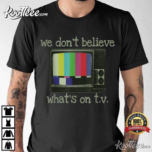 We Don’t Believe What’s On TV T-Shirt