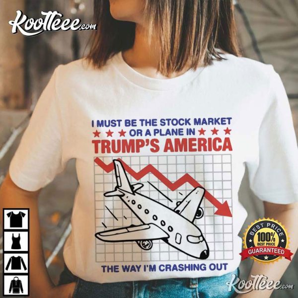 I Must Be The Stock Market Or A Plane In Trump’s America T-Shirt