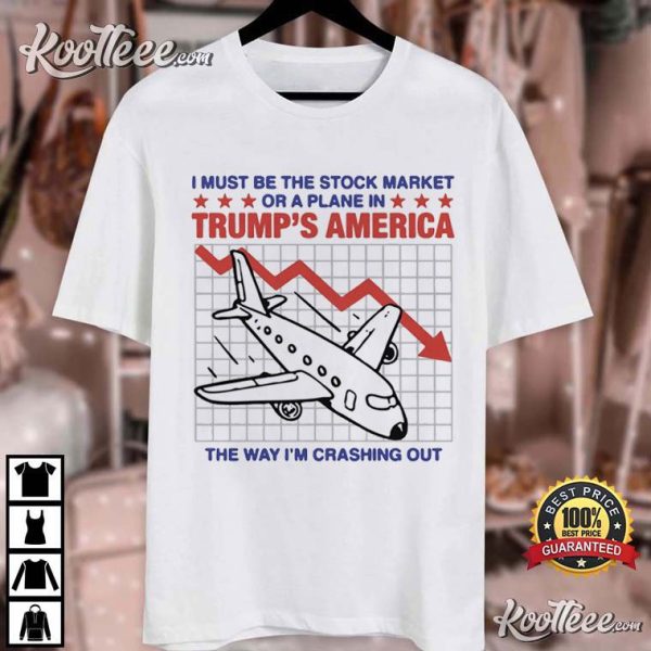 I Must Be The Stock Market Or A Plane In Trump’s America T-Shirt