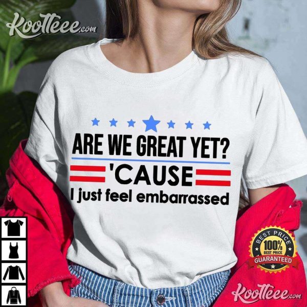 Are We Great Yet Cause I Just Feel Embarrassed Political Resist T-Shirt