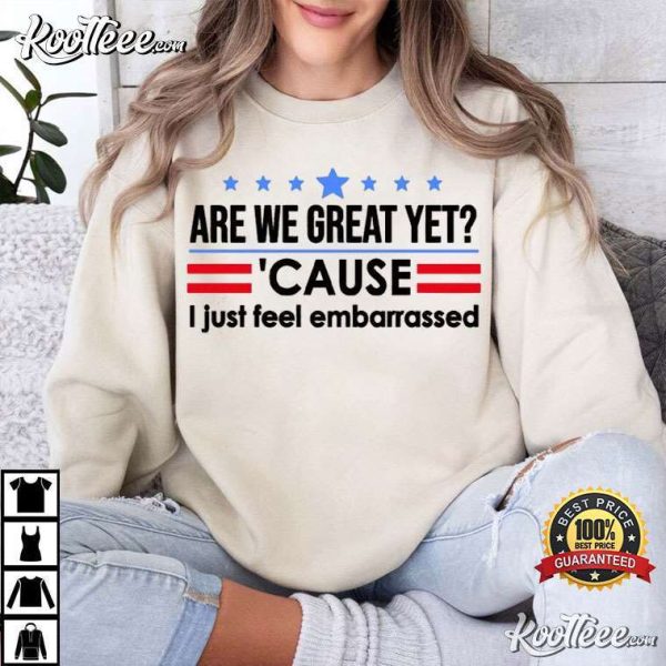 Are We Great Yet Cause I Just Feel Embarrassed Political Resist T-Shirt