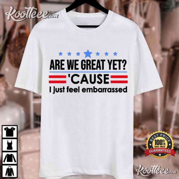 Are We Great Yet Cause I Just Feel Embarrassed Political Resist T-Shirt