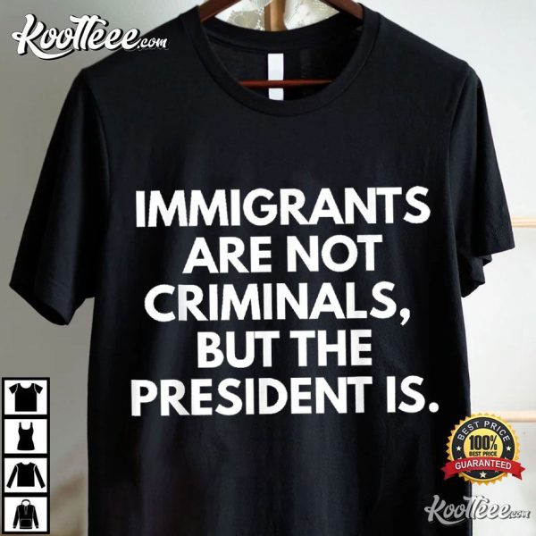 Immigrants Are Not Criminals But The President Is Funny T-Shirt