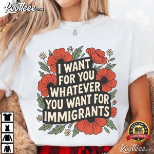 Anti Trump I Want For You Whatever You Want For Immigrants T Shirt (1)