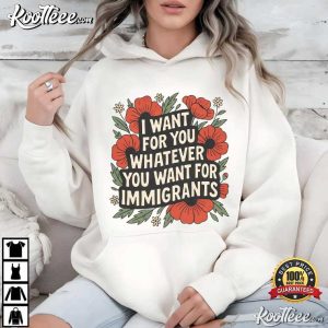 Anti Trump I Want For You Whatever You Want For Immigrants T Shirt (3)