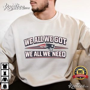 We All We Got We All We Need New England Patriots Fan T Shirt (4)