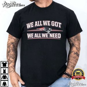 We All We Got We All We Need New England Patriots Fan T Shirt (1)