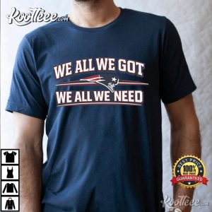 We All We Got We All We Need New England Patriots Fan T Shirt (2)