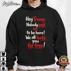 Anti Trump Nobody Paid Us To Be Here We All Hate You For Free T Shirt (4)