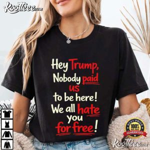 Anti Trump Nobody Paid Us To Be Here We All Hate You For Free T Shirt (2)