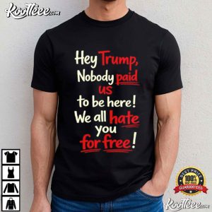 Anti Trump Nobody Paid Us To Be Here We All Hate You For Free T Shirt (3)