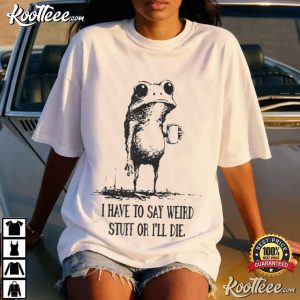 Frog I Have To Say Weird Stuff Or I’ll Die Funny Quote T Shirt (1)