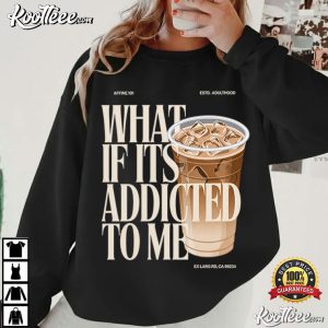 What If Its Addicted To Me Iced Coffee T Shirt (1)