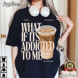 What If Its Addicted To Me Iced Coffee T Shirt (2)