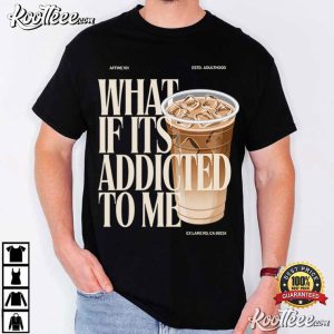What If Its Addicted To Me Iced Coffee T Shirt (3)