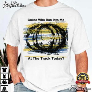 Guess Who Ran Into Me At The Track Today Racing T Shirt (1)