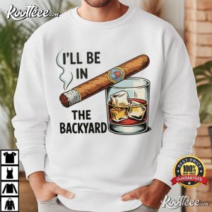 I'll Be In The Backyard Funny Cigar Whiskey T-Shirt I'll Be In The Backyard Funny Cigar Whiskey T Shirt (1)