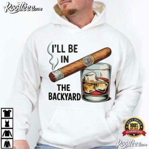 I'll Be In The Backyard Funny Cigar Whiskey T-Shirt I'll Be In The Backyard Funny Cigar Whiskey T Shirt (2)