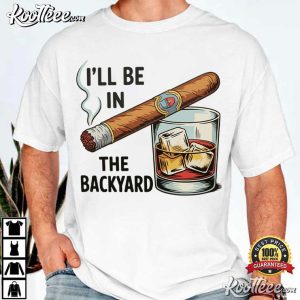 I'll Be In The Backyard Funny Cigar Whiskey T-Shirt I'll Be In The Backyard Funny Cigar Whiskey T Shirt (3)