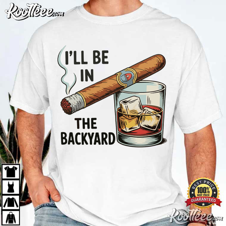 I'll Be In The Backyard Funny Cigar Whiskey T-Shirt I'll Be In The Backyard Funny Cigar Whiskey T-Shirt