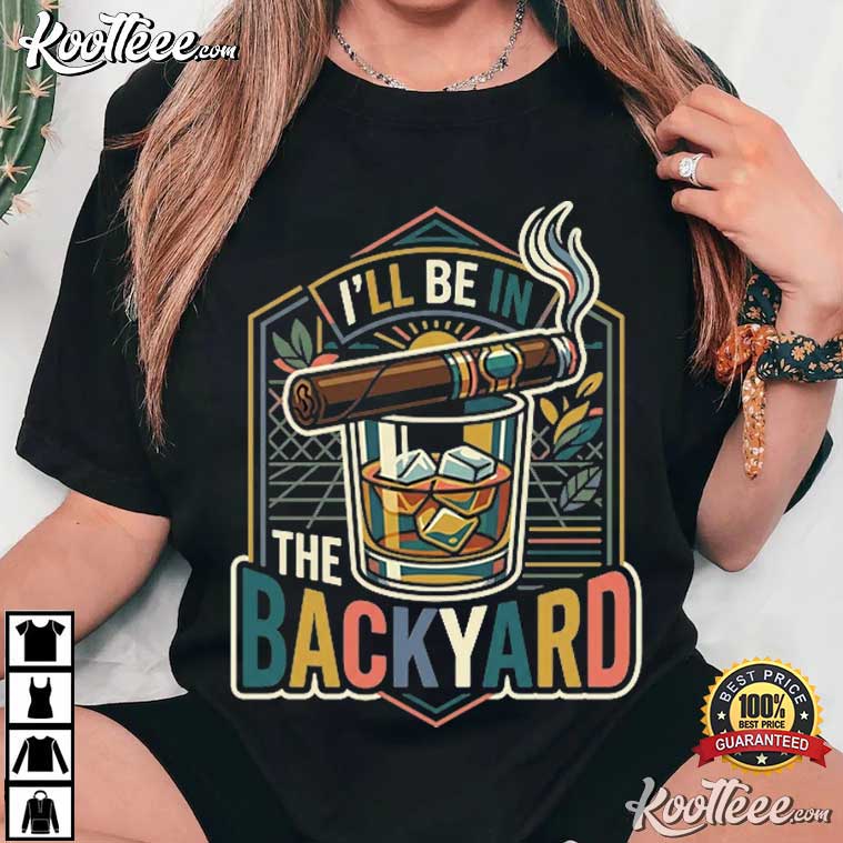 I'll Be In The Backyard Retro Cigar And Whiskey Bourbon T-Shirt I'll Be In The Backyard Retro Cigar And Whiskey Bourbon T-Shirt