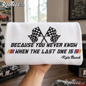 Kyle Busch You Never Know When The Last One Is Embroidered Sweatshirt (1)