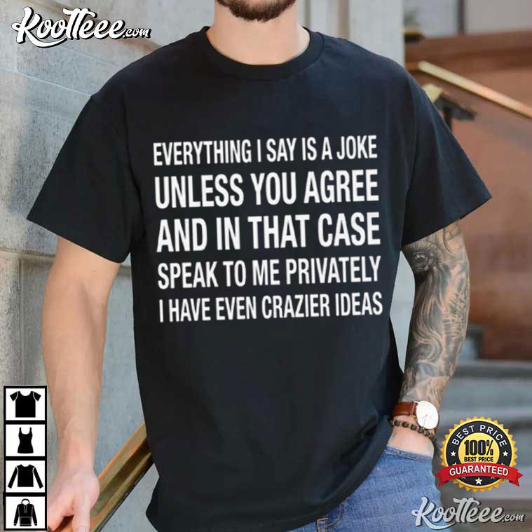 Everything I Say Is A Joke Unless You Agree T-Shirt Everything I Say Is A Joke Unless You Agree T-Shirt