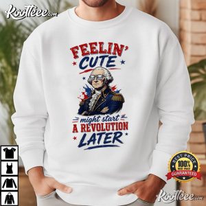 Feeling Cute Might Start A Revolution George Washington 4th Of July T-Shirt Feeling Cute Might Start A Revolution George Washington 4th Of July T Shirt (3)