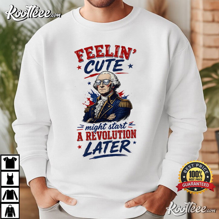 Feeling Cute Might Start A Revolution George Washington 4th Of July T-Shirt Feeling Cute Might Start A Revolution George Washington 4th Of July T-Shirt