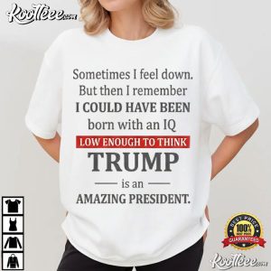 Trump Sometimes I Feel Down But Then I Remember I Could Have Been Political T Shirt (1)