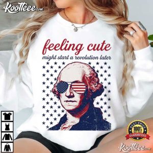 George Washington 4th Of July Feeling Cute Might Start A Revolution Later T Shirt (4)