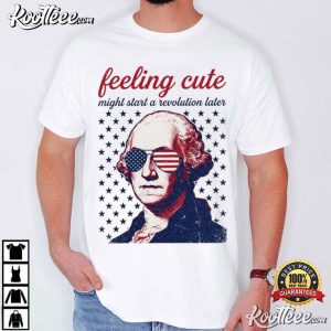 George Washington 4th Of July Feeling Cute Might Start A Revolution Later T Shirt (1)