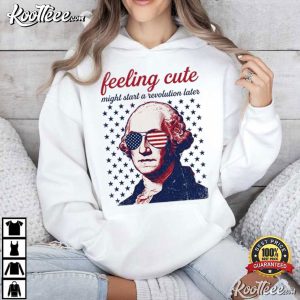 George Washington 4th Of July Feeling Cute Might Start A Revolution Later T Shirt (2)