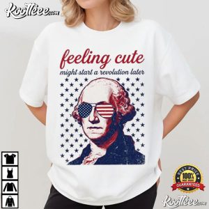 George Washington 4th Of July Feeling Cute Might Start A Revolution Later T Shirt (3)