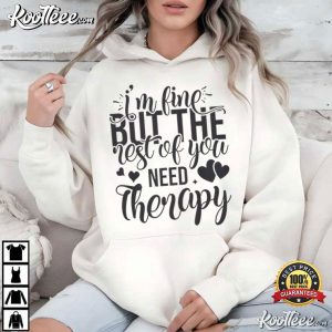 I'm Fine But The Rest Of You Need Therapy Funny Sarcastic Quote T-Shirt I'm Fine But The Rest Of You Need Therapy Funny Sarcastic Quote T Shirt (2)