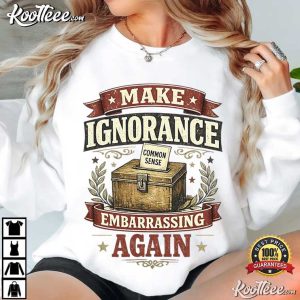 Make Ignorance Embarrassing Again Funny Common Sense Quote T-Shirt Make Ignorance Embarrassing Again Funny Common Sense Quote T Shirt (4)