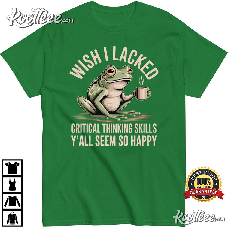Wish I Lacked Critical Thinking Skills Funny Frog T-Shirt Wish I Lacked Critical Thinking Skills Funny Frog T-Shirt