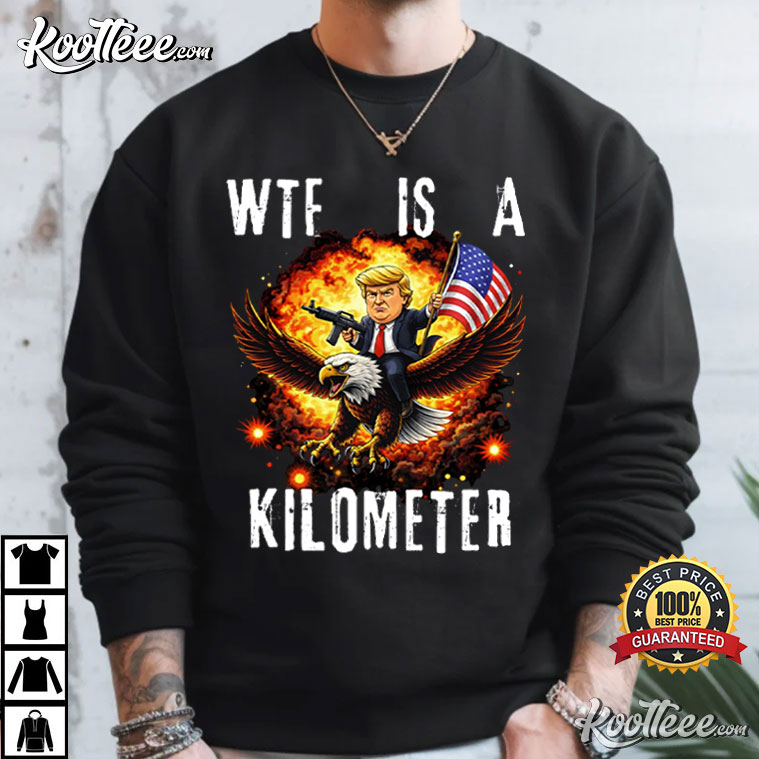 Trump WTF Is A Kilometer 4th Of July Independence Day Meme T-Shirt Trump WTF Is A Kilometer 4th Of July Independence Day Meme T-Shirt