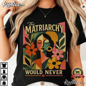 Feminist The Matriarchy Would Never Women Empowerment T-Shirt Feminist The Matriarchy Would Never Women Empowerment T Shirt (3)