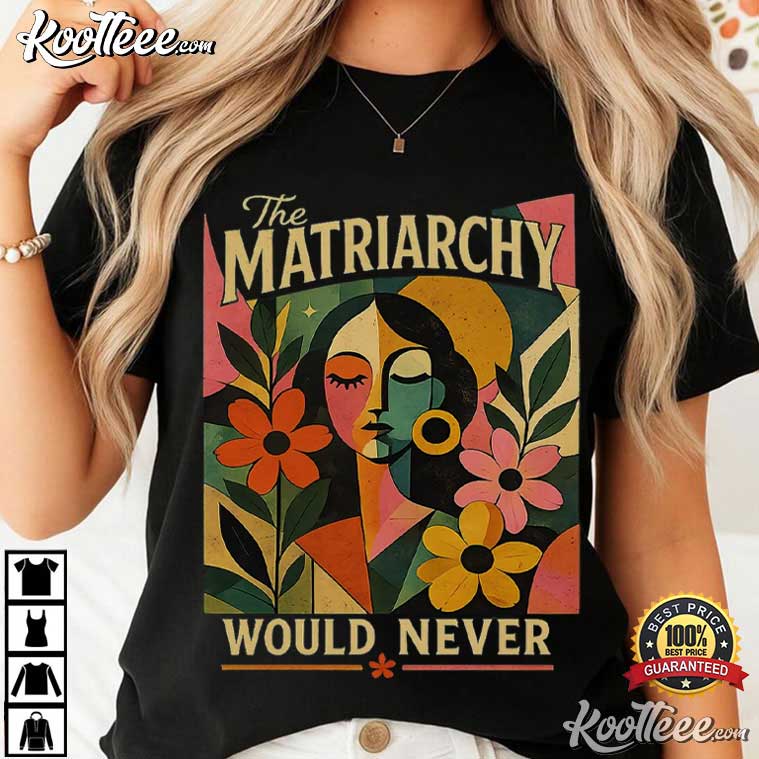 Feminist The Matriarchy Would Never Women Empowerment T-Shirt Feminist The Matriarchy Would Never Women Empowerment T-Shirt