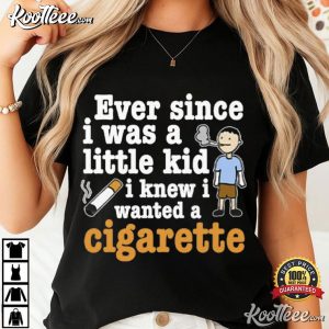 Ever Since I Was A Little Kid I Knew I Wanted A Cigarette T Shirt (4)