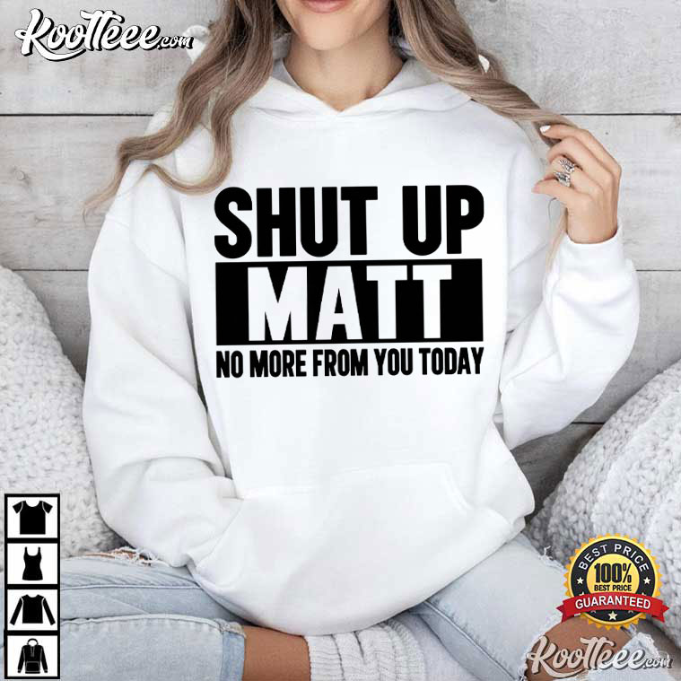 Shut Up Matt No More From You Today Funny Sarcastic Meme T-Shirt Shut Up Matt No More From You Today Funny Sarcastic Meme T-Shirt