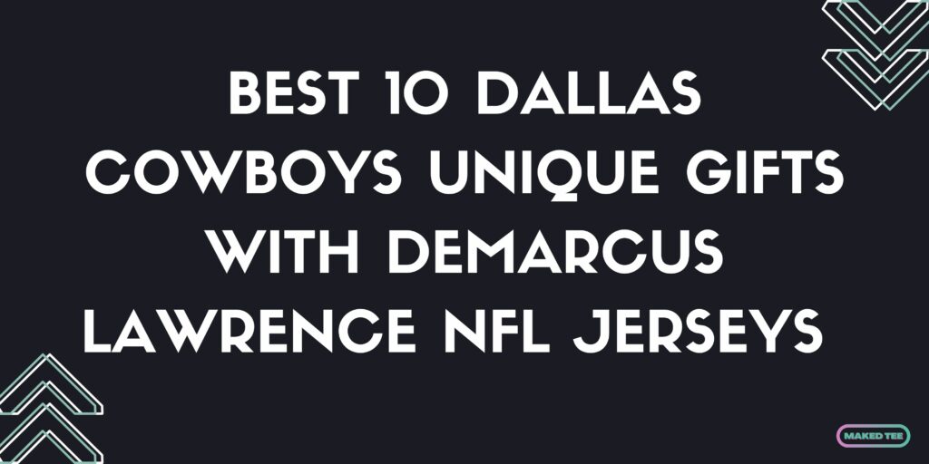 Best 10 Dallas Cowboys Unique Gifts With Demarcus Lawrence NFL Jerseys