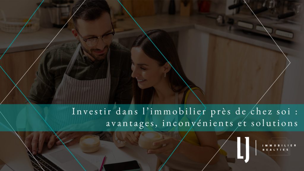 Investir dans limmobilier près de chez soi : avantages, inconvénients et solutions