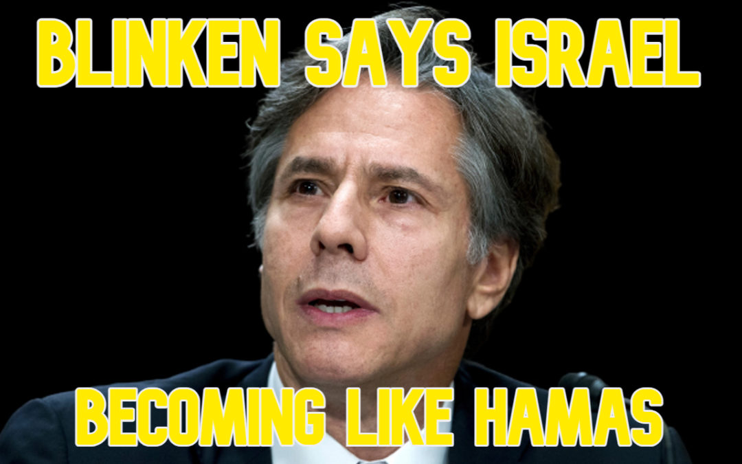 COI #570: Blinken Says Israel Becoming Like Hamas
