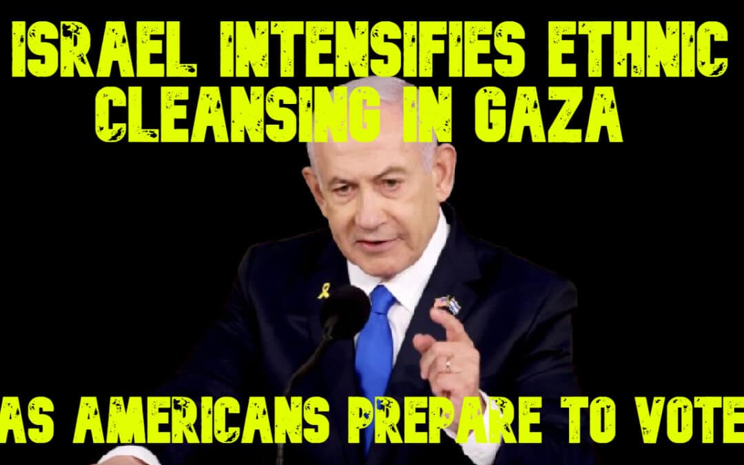 COI #704: Israel Intensifies Ethnic Cleansing in Gaza as Americans Prepare to Vote