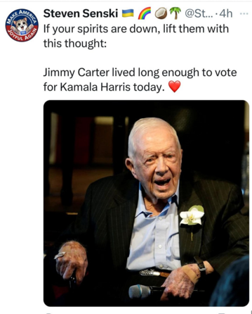 Steven Senski 

If your spirits are down, lift them with this thought: Jimmy Carter lived long enough to vote for Kamala Harris today.