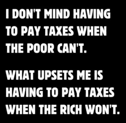 I DON'T MIND HAVING TO PAY TAXES WHEN

THE POOR CAN'T.

WHAT UPSETS ME IS HAVING TO PAY TAXES WHEN THE RICH WON'T.