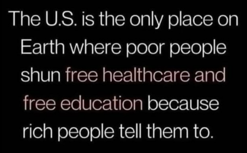 The U.S. is the only place on Earth where poor people shun free healthcare and free education because rich people tell them to.